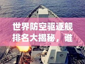 世界防空驱逐舰排名大揭秘，谁是最强防空霸主？