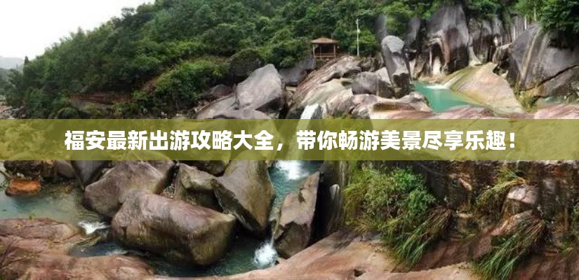 福安最新出游攻略大全，带你畅游美景尽享乐趣！