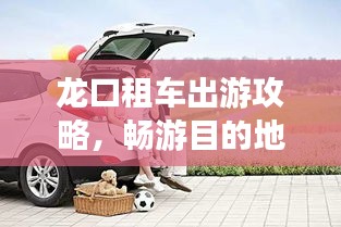 龙口租车出游攻略，畅游目的地，轻松出行！