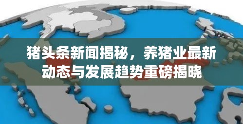 猪头条新闻揭秘，养猪业最新动态与发展趋势重磅揭晓