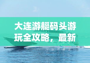 大连游艇码头游玩全攻略，最新指南带你畅游海上之旅