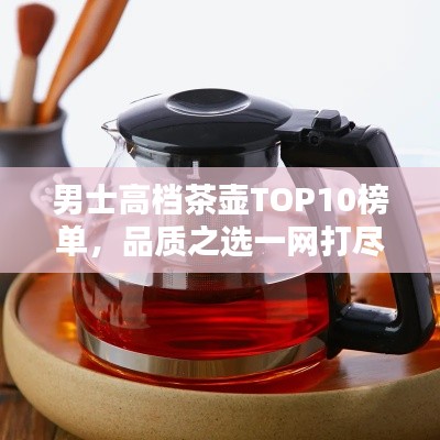 男士高档茶壶TOP10榜单，品质之选一网打尽！