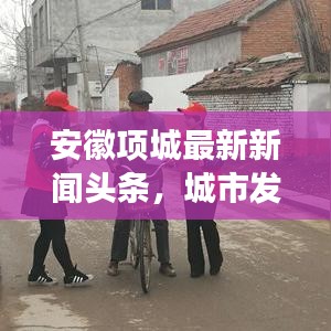 安徽项城最新新闻头条，城市发展新动向与亮点速览
