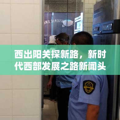 西出阳关探新路，新时代西部发展之路新闻头条