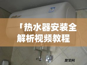 「热水器安装全解析视频教程，轻松掌握家庭安装技巧」