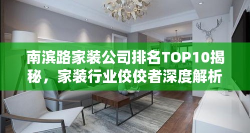 南滨路家装公司排名TOP10揭秘，家装行业佼佼者深度解析