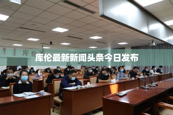 库伦最新新闻头条今日发布