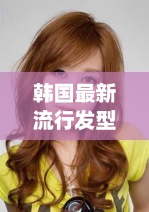 韩国最新流行发型趋势，引领时尚潮流的前线风采展示