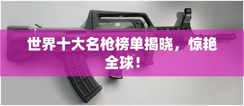 世界十大名枪榜单揭晓，惊艳全球！