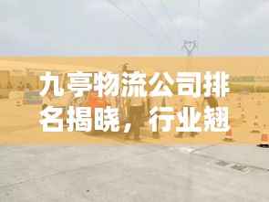 九亭物流公司排名揭晓，行业翘楚一览无余！