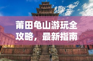 莆田龟山游玩全攻略，最新指南，带你畅游胜地！