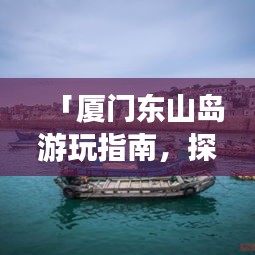 「厦门东山岛游玩指南，探索绝美风光，体验海岛风情！」