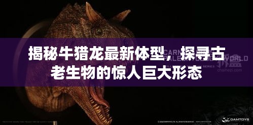 揭秘牛猎龙最新体型，探寻古老生物的惊人巨大形态