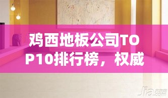 鸡西地板公司TOP10排行榜，权威排名大揭秘！