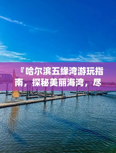 『哈尔滨五缘湾游玩指南，探秘美丽海湾，尽享绝佳体验』