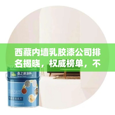 西藏内墙乳胶漆公司排名揭晓，权威榜单，不容错过！