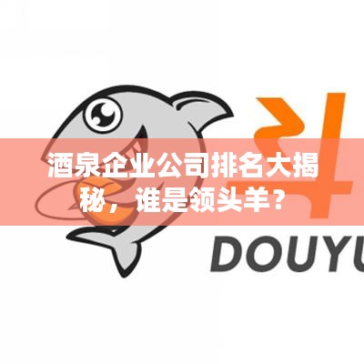 酒泉企业公司排名大揭秘，谁是领头羊？