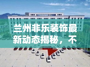 兰州非乐装饰最新动态揭秘，不容错过的行业资讯！