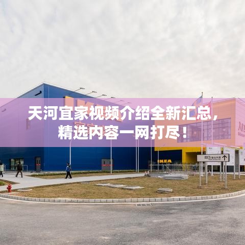 天河宜家视频介绍全新汇总，精选内容一网打尽！