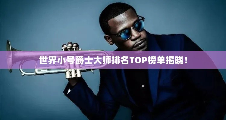 世界小号爵士大师排名TOP榜单揭晓！