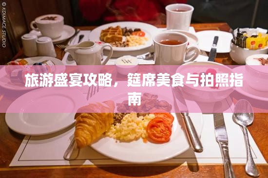 旅游盛宴攻略，筵席美食与拍照指南
