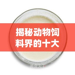 揭秘动物饲料界的十大巨头，优质饲料排行榜TOP10