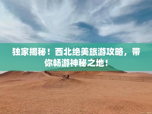 独家揭秘！西北绝美旅游攻略，带你畅游神秘之地！