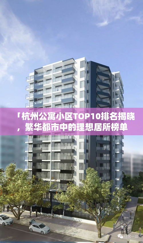「杭州公寓小区TOP10排名揭晓，繁华都市中的理想居所榜单」