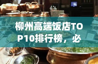 柳州高端饭店TOP10排行榜，必试的奢华美食之旅！