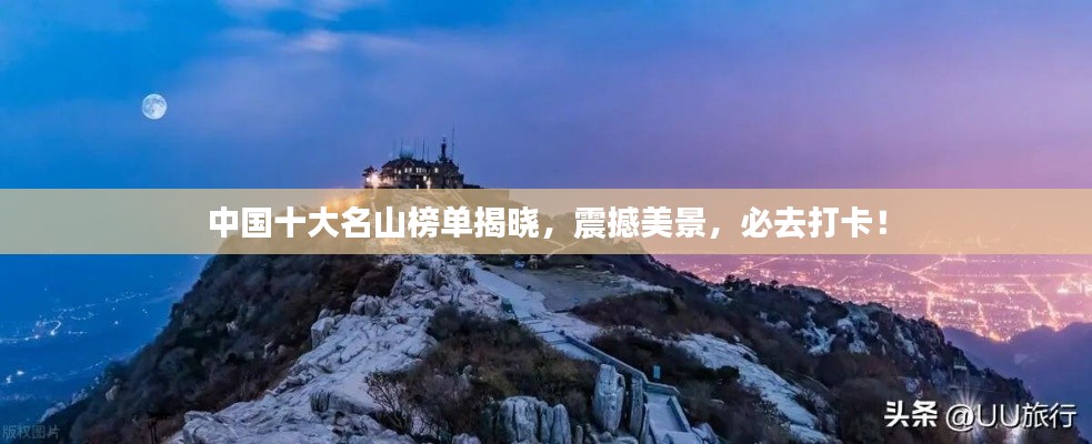 中国十大名山榜单揭晓，震撼美景，必去打卡！