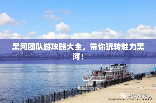 黑河团队游攻略大全，带你玩转魅力黑河！