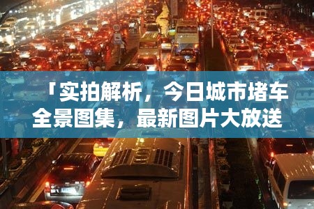 「实拍解析，今日城市堵车全景图集，最新图片大放送！」