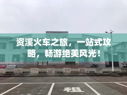 资溪火车之旅，一站式攻略，畅游绝美风光！