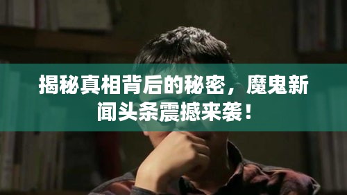 揭秘真相背后的秘密，魔鬼新闻头条震撼来袭！