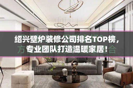 绍兴壁炉装修公司排名TOP榜，专业团队打造温暖家居！