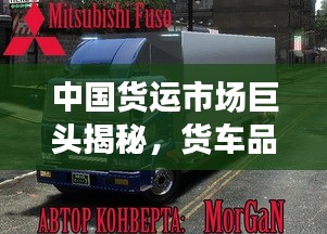 中国货运市场巨头揭秘，货车品牌排名前十榜单