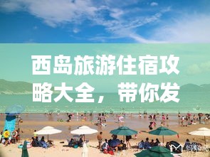 西岛旅游住宿攻略大全，带你发现最佳住宿选择！