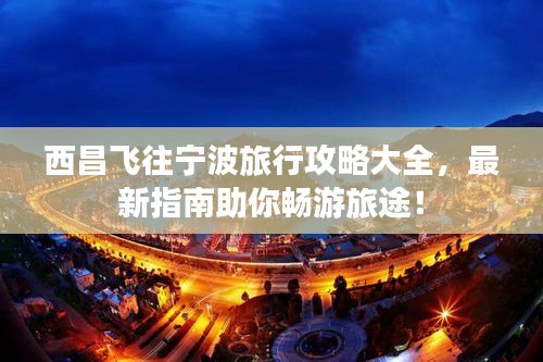 西昌飞往宁波旅行攻略大全，最新指南助你畅游旅途！