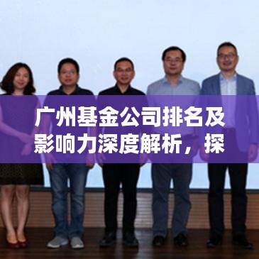 广州基金公司排名及影响力深度解析，探寻行业翘楚之道