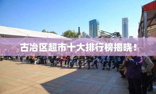 古冶区超市十大排行榜揭晓！