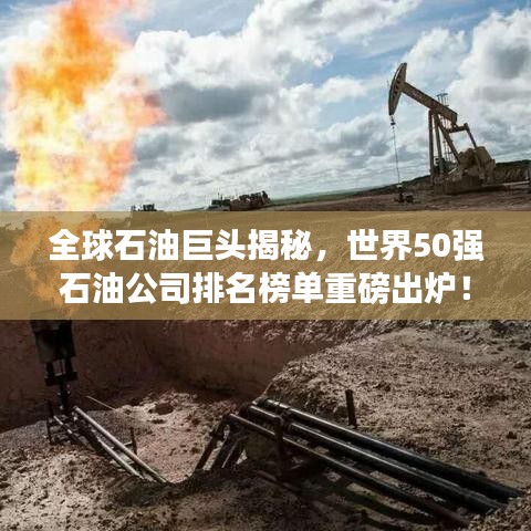 全球石油巨头揭秘，世界50强石油公司排名榜单重磅出炉！