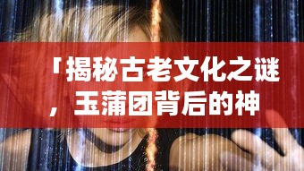「揭秘古老文化之谜，玉蒲团背后的神秘面纱」