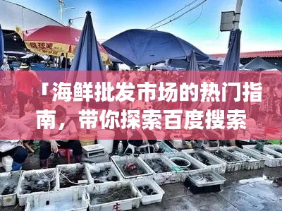 「海鲜批发市场的热门指南，带你探索百度搜索结果中的宝藏！」