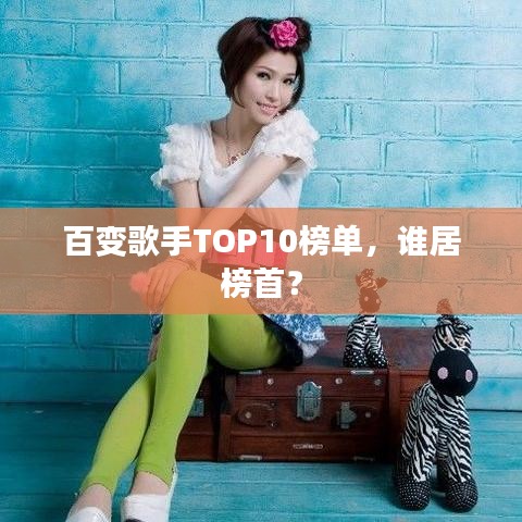 百变歌手TOP10榜单，谁居榜首？
