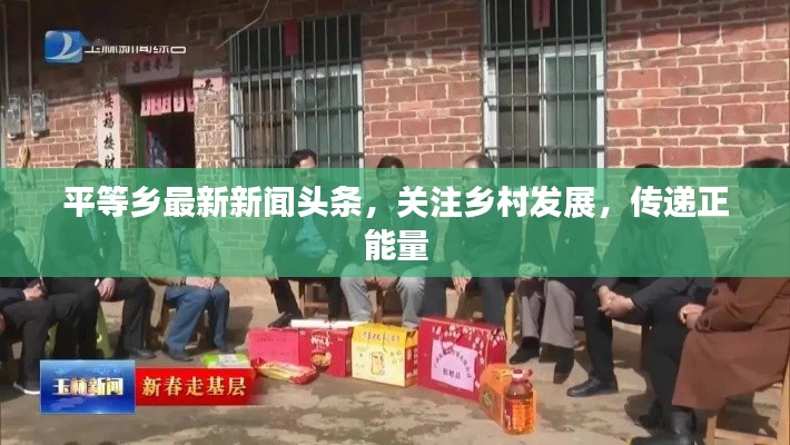 平等乡最新新闻头条，关注乡村发展，传递正能量