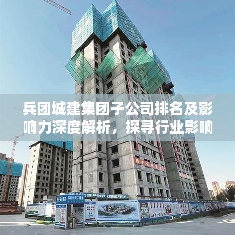 兵团城建集团子公司排名及影响力深度解析，探寻行业影响力之源