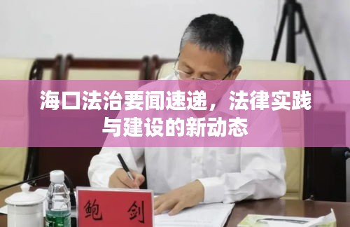 海口法治要闻速递，法律实践与建设的新动态