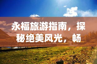 永福旅游指南，探秘绝美风光，畅游最佳景点攻略