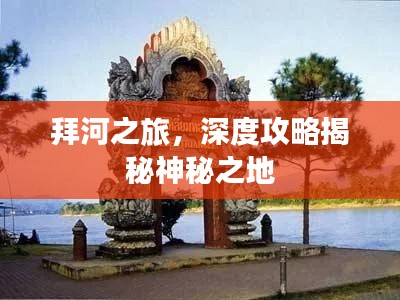 拜河之旅，深度攻略揭秘神秘之地