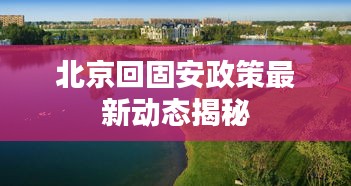 北京回固安政策最新动态揭秘